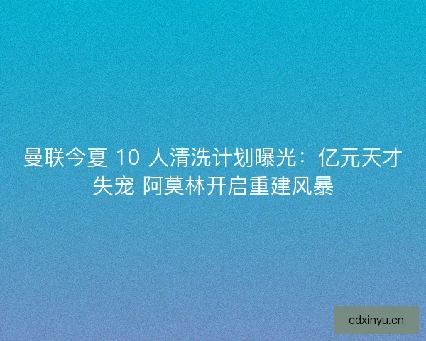 曼联今夏 10 人清洗计划曝光：亿元天才失宠 阿莫林开启重建风暴