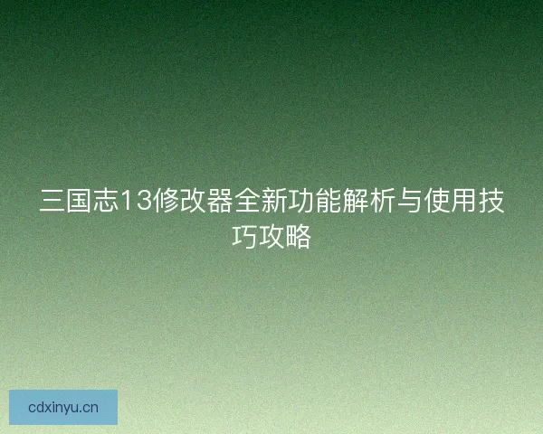 三国志13修改器全新功能解析与使用技巧攻略