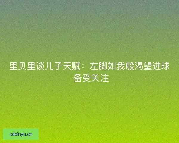 里贝里谈儿子天赋：左脚如我般渴望进球 备受关注