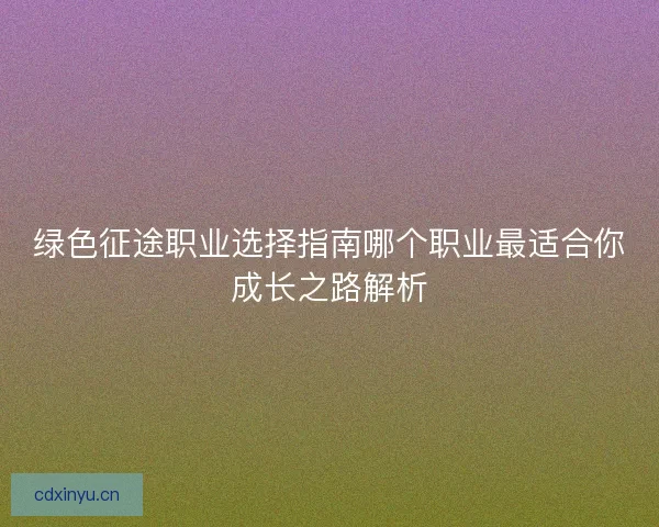 绿色征途职业选择指南哪个职业最适合你成长之路解析