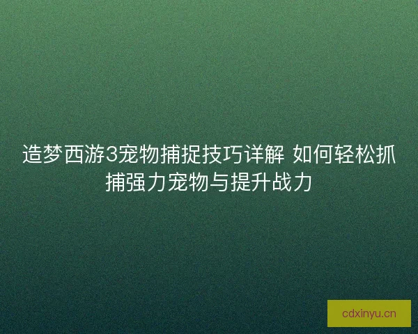 造梦西游3宠物捕捉技巧详解 如何轻松抓捕强力宠物与提升战力 造梦西游3宠物捕捉技巧详解 如何轻松抓捕强力宠物与提升战力