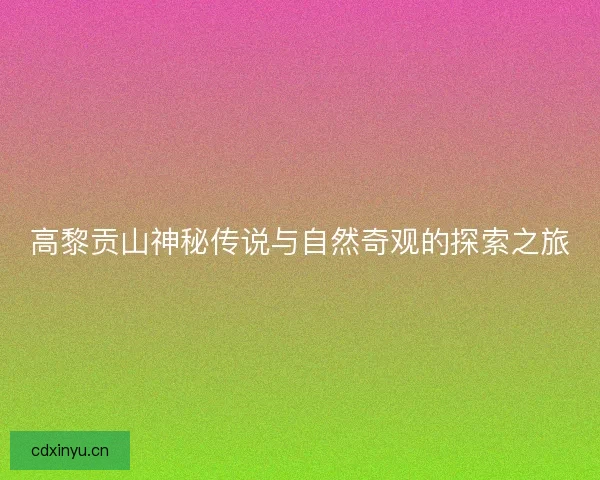 高黎贡山神秘传说与自然奇观的探索之旅