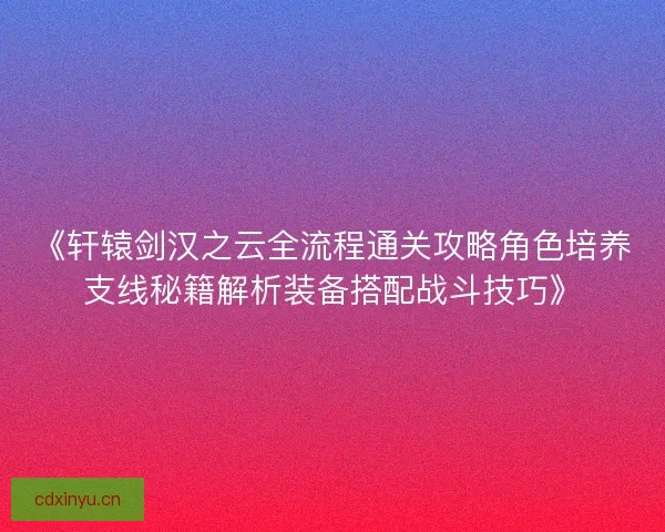 《轩辕剑汉之云全流程通关攻略角色培养支线秘籍解析装备搭配战斗技巧》