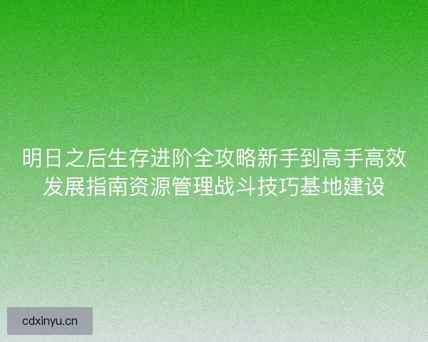明日之后生存进阶全攻略新手到高手高效发展指南资源管理战斗技巧基地建设