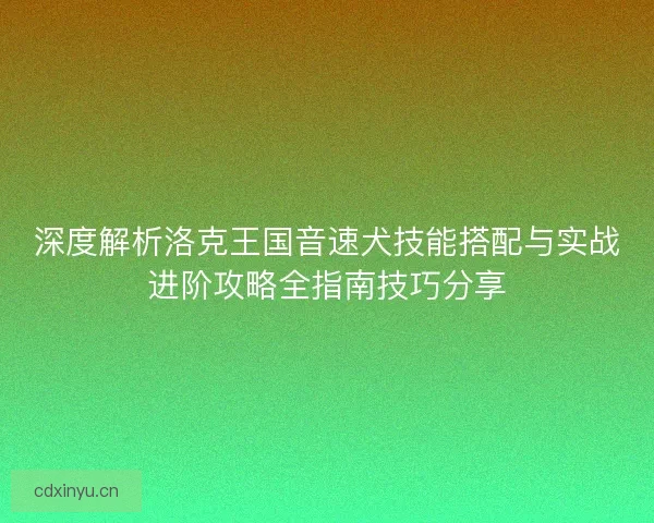深度解析洛克王国音速犬技能搭配与实战进阶攻略全指南技巧分享