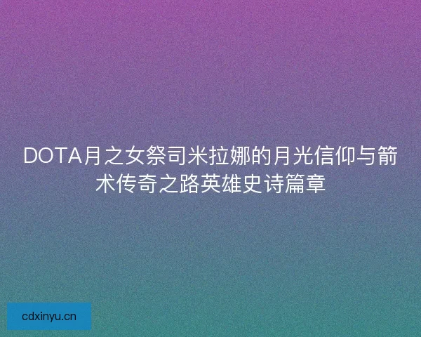DOTA月之女祭司米拉娜的月光信仰与箭术传奇之路英雄史诗篇章