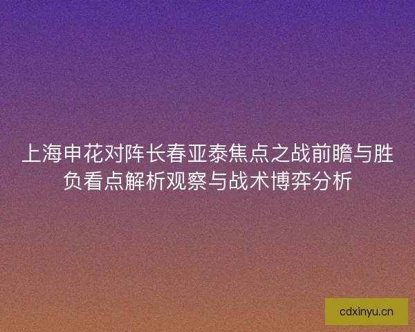上海申花对阵长春亚泰焦点之战前瞻与胜负看点解析观察与战术博弈分析
