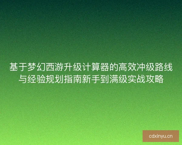 基于梦幻西游升级计算器的高效冲级路线与经验规划指南新手到满级实战攻略
