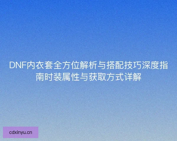 DNF内衣套全方位解析与搭配技巧深度指南时装属性与获取方式详解