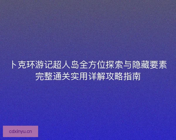 卜克环游记超人岛全方位探索与隐藏要素完整通关实用详解攻略指南