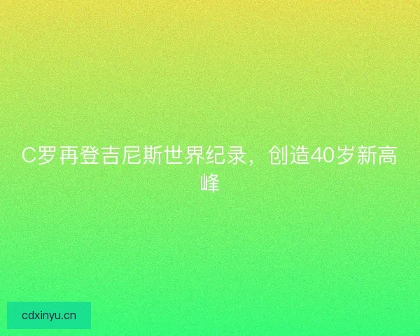 C罗再登吉尼斯世界纪录，创造40岁新高峰