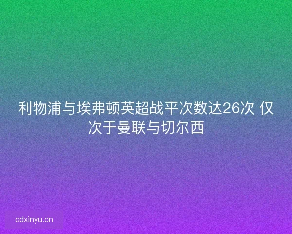 利物浦与埃弗顿英超战平次数达26次 仅次于曼联与切尔西