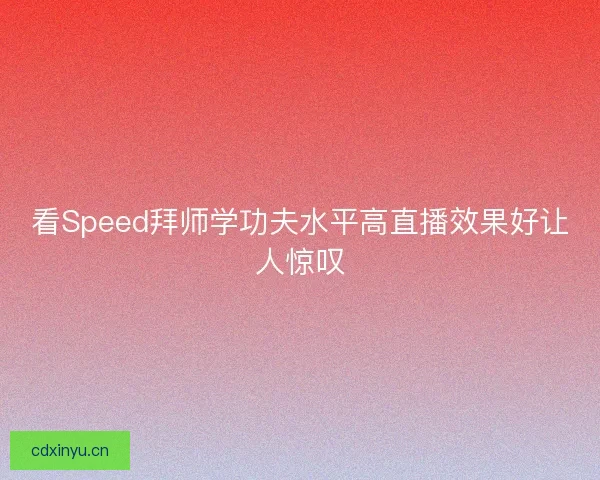 看Speed拜师学功夫水平高直播效果好让人惊叹