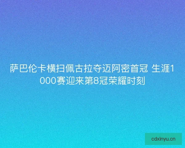 萨巴伦卡横扫佩古拉夺迈阿密首冠 生涯1000赛迎来第8冠荣耀时刻