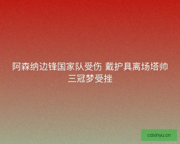 阿森纳边锋国家队受伤 戴护具离场塔帅三冠梦受挫
