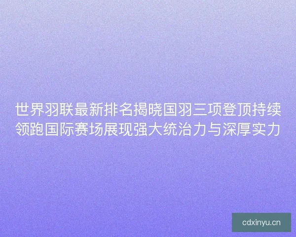 世界羽联最新排名揭晓国羽三项登顶持续领跑国际赛场展现强大统治力与深厚实力