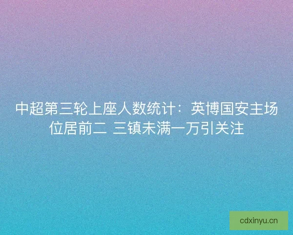 中超第三轮上座人数统计：英博国安主场位居前二 三镇未满一万引关注