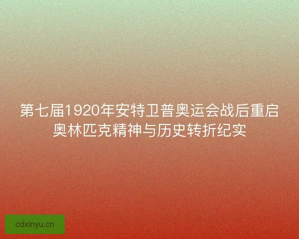 第七届1920年安特卫普奥运会战后重启奥林匹克精神与历史转折纪实
