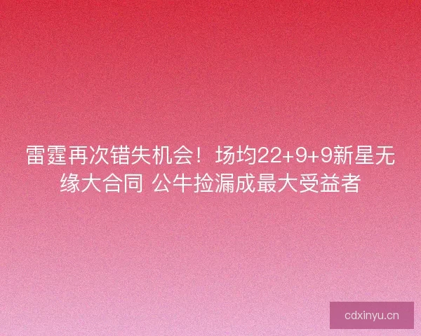 雷霆再次错失机会！场均22+9+9新星无缘大合同 公牛捡漏成最大受益者