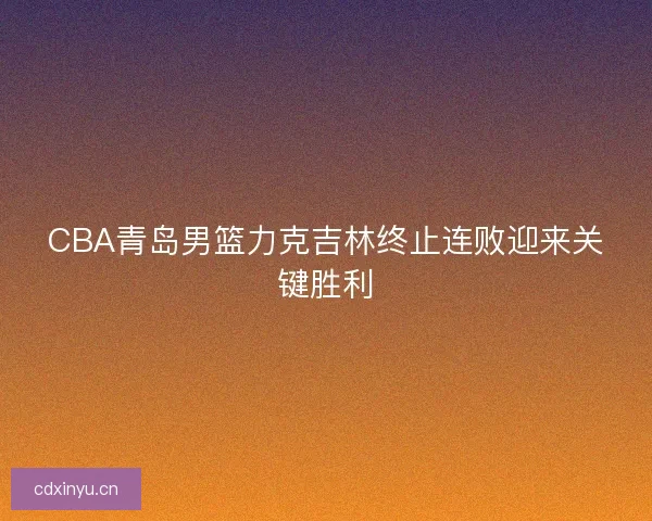 CBA青岛男篮力克吉林终止连败迎来关键胜利