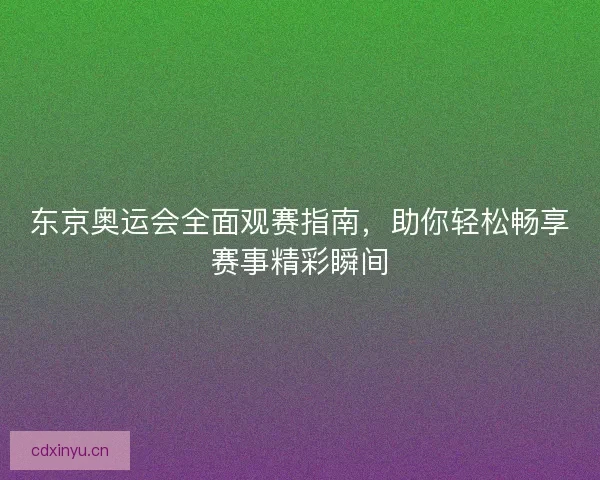 东京奥运会全面观赛指南，助你轻松畅享赛事精彩瞬间