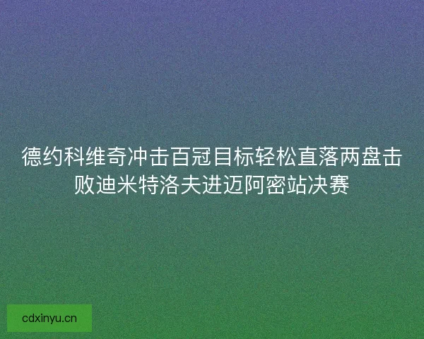 德约科维奇冲击百冠目标轻松直落两盘击败迪米特洛夫进迈阿密站决赛