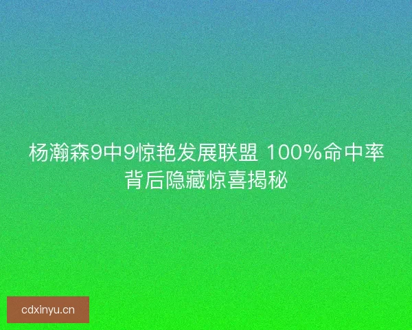 杨瀚森9中9惊艳发展联盟 100%命中率背后隐藏惊喜揭秘