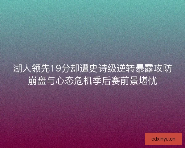 湖人领先19分却遭史诗级逆转暴露攻防崩盘与心态危机季后赛前景堪忧