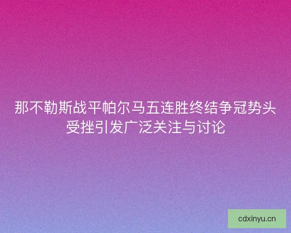 那不勒斯战平帕尔马五连胜终结争冠势头受挫引发广泛关注与讨论
