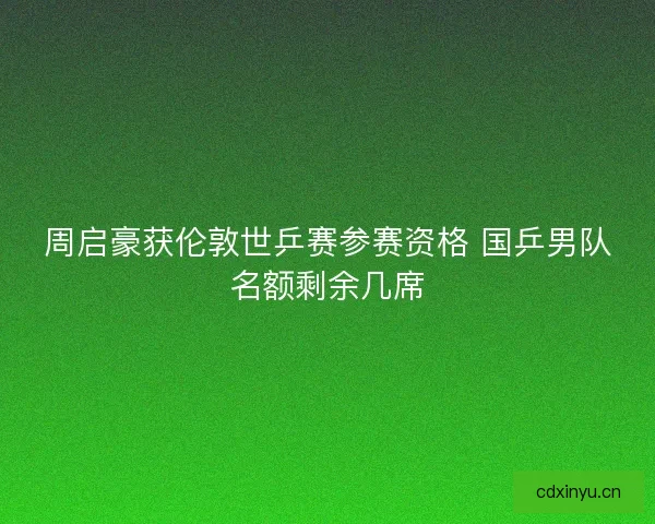 周启豪获伦敦世乒赛参赛资格 国乒男队名额剩余几席