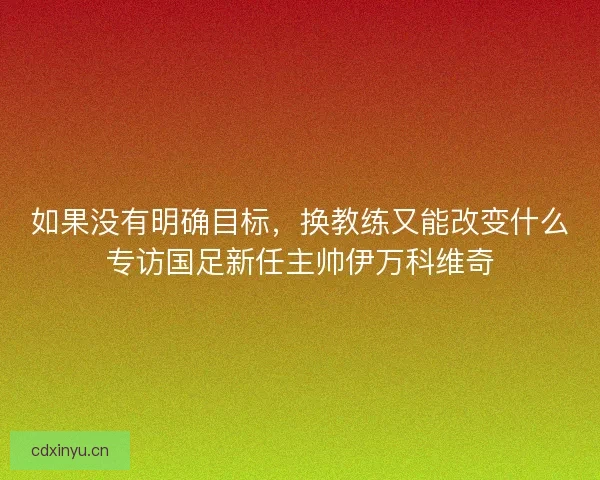 如果没有明确目标，换教练又能改变什么专访国足新任主帅伊万科维奇