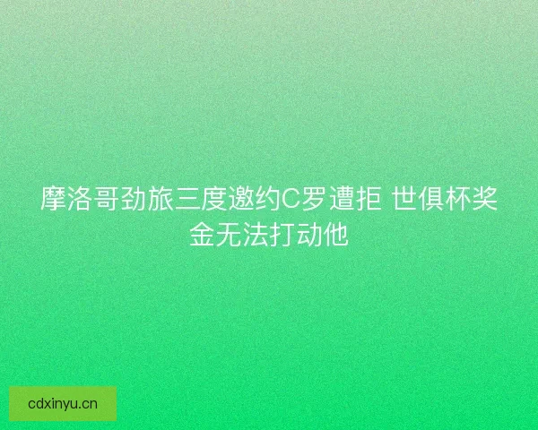 摩洛哥劲旅三度邀约C罗遭拒 世俱杯奖金无法打动他