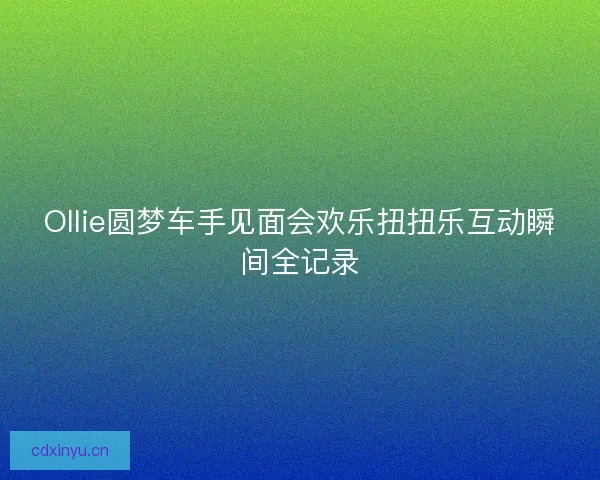 Ollie圆梦车手见面会欢乐扭扭乐互动瞬间全记录