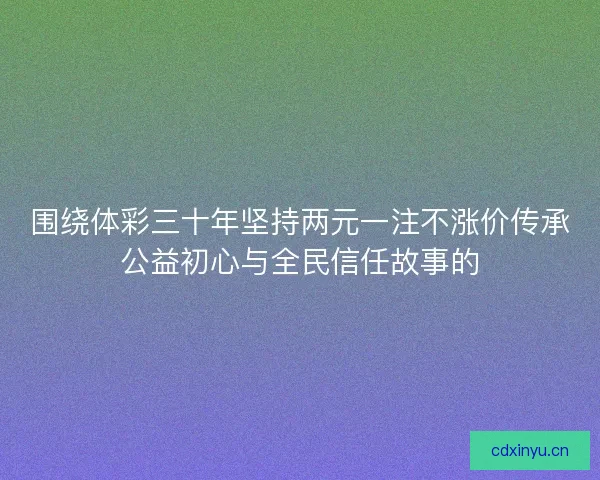 围绕体彩三十年坚持两元一注不涨价传承公益初心与全民信任故事的