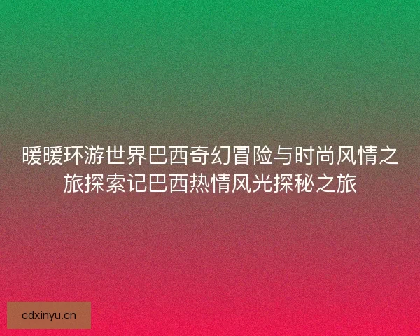 暖暖环游世界巴西奇幻冒险与时尚风情之旅探索记巴西热情风光探秘之旅 暖暖环游世界巴西奇幻冒险与时尚风情之旅探索记巴西热情风光探秘之旅