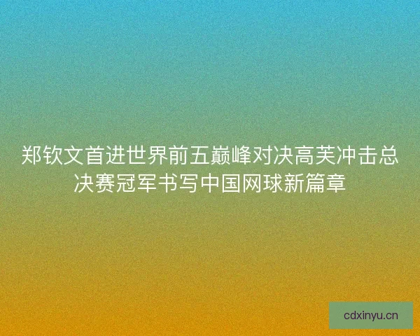 郑钦文首进世界前五巅峰对决高芙冲击总决赛冠军书写中国网球新篇章