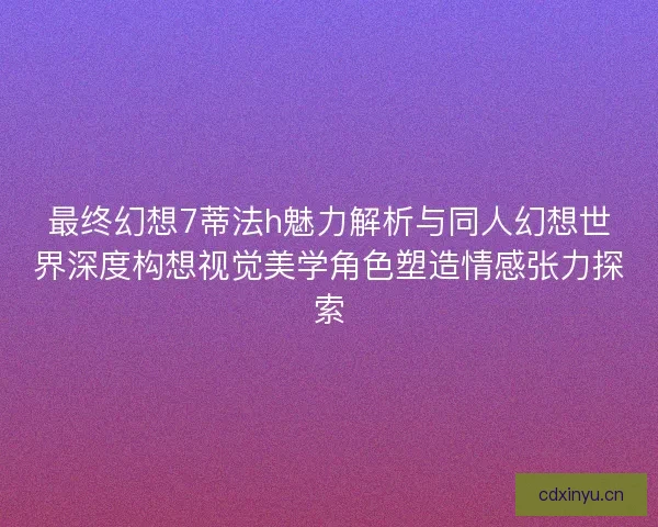 最终幻想7蒂法h魅力解析与同人幻想世界深度构想视觉美学角色塑造情感张力探索