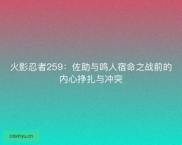 火影忍者259：佐助与鸣人宿命之战前的内心挣扎与冲突