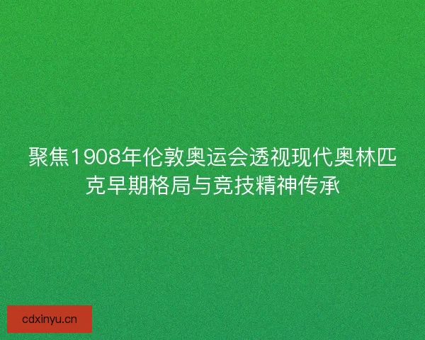 聚焦1908年伦敦奥运会透视现代奥林匹克早期格局与竞技精神传承