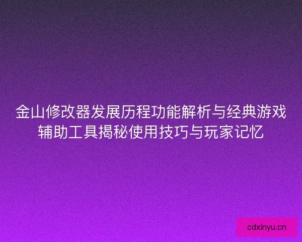 金山修改器发展历程功能解析与经典游戏辅助工具揭秘使用技巧与玩家记忆