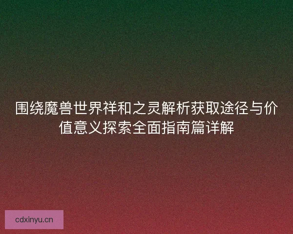围绕魔兽世界祥和之灵解析获取途径与价值意义探索全面指南篇详解