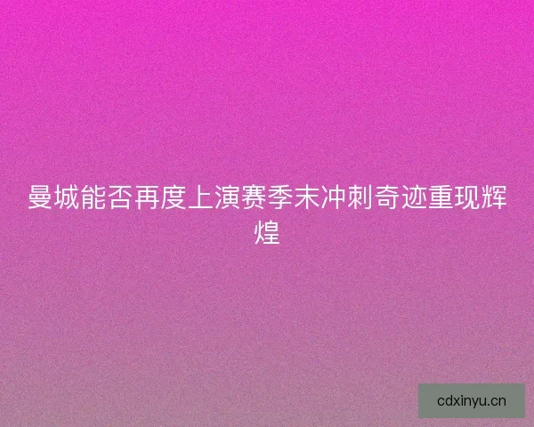 曼城能否再度上演赛季末冲刺奇迹重现辉煌